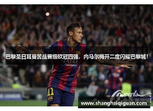 巴黎圣日耳曼苦战晋级欧冠四强，内马尔梅开二度闪耀巴黎城！