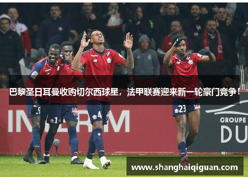 巴黎圣日耳曼收购切尔西球星，法甲联赛迎来新一轮豪门竞争！