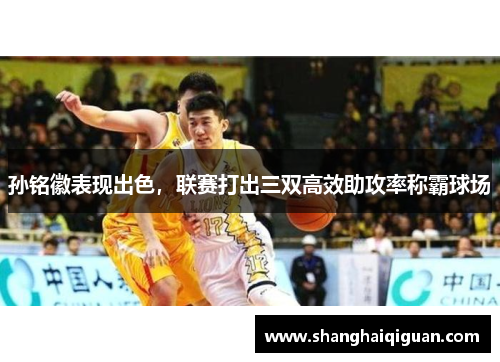 孙铭徽表现出色，联赛打出三双高效助攻率称霸球场