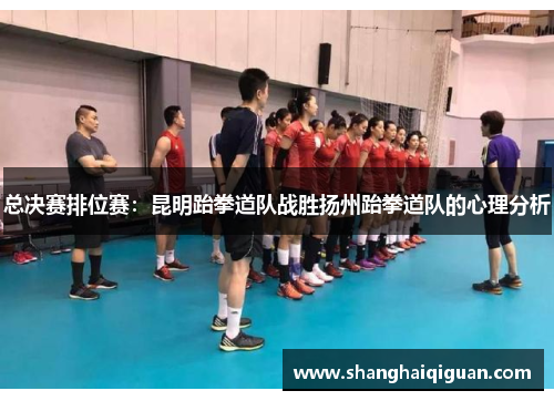 总决赛排位赛：昆明跆拳道队战胜扬州跆拳道队的心理分析