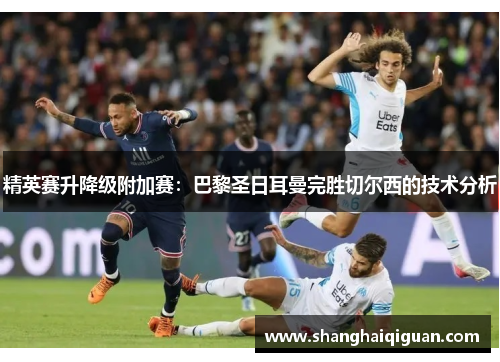 精英赛升降级附加赛：巴黎圣日耳曼完胜切尔西的技术分析