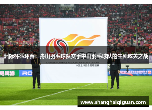 洲际杯循环赛：舟山羽毛球队交手中山羽毛球队的生死攸关之战